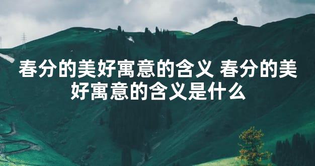 春分的美好寓意的含义 春分的美好寓意的含义是什么